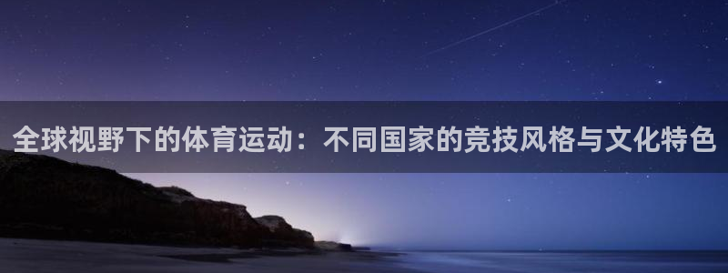 杏耀2平台注册：全球视野下的体育运动：不同国家的竞技风格与文化特色