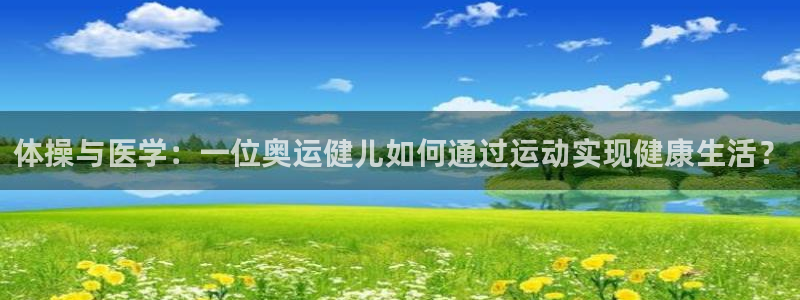 杏耀app登录：体操与医学：一位奥运健儿如何通过运动实现健康生活？