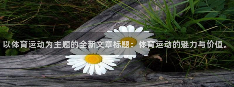 杏耀平台登录官网：以体育运动为主题的全新文章标题：体育运动的魅力与价值。