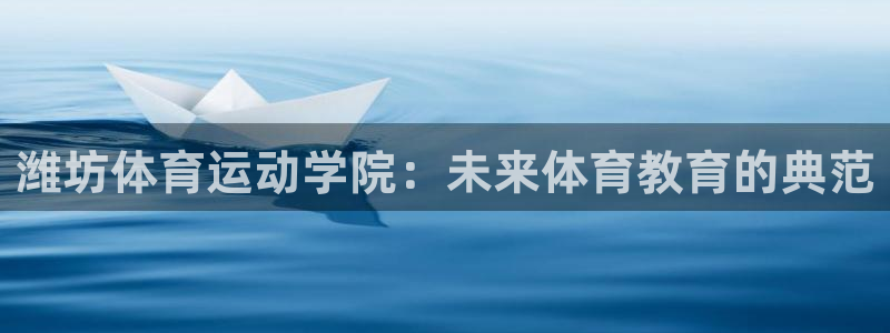 杏耀2体育：潍坊体育运动学院：未来体育教育的典范