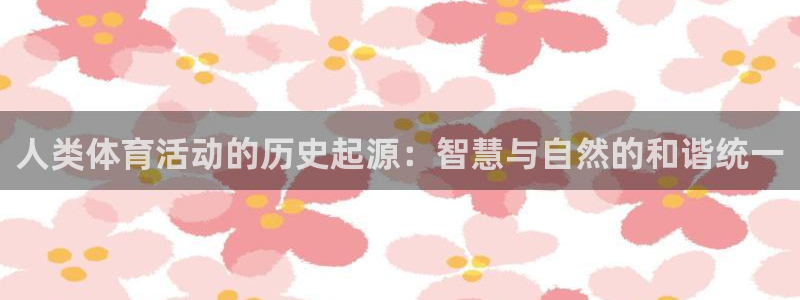 杏耀平台开户链接：人类体育活动的历史起源：智慧与自然的和谐统一