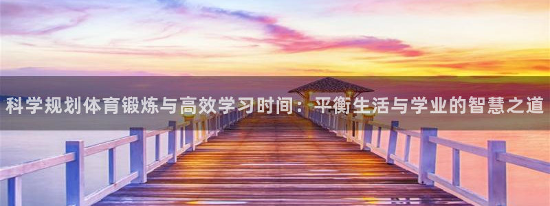 福建杏耀机电股份公司：科学规划体育锻炼与高效学习时间：平衡生活与学业的智慧之道