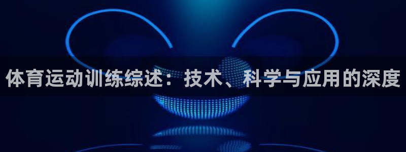 杏耀平台正规么：体育运动训练综述：技术、科学与应用的深度