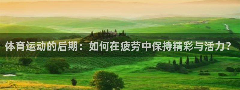 杏耀3官网登录：体育运动的后期：如何在疲劳中保持精彩与活力？