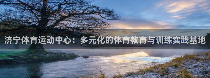 杏耀体育：济宁体育运动中心：多元化的体育教育与训练实践基地