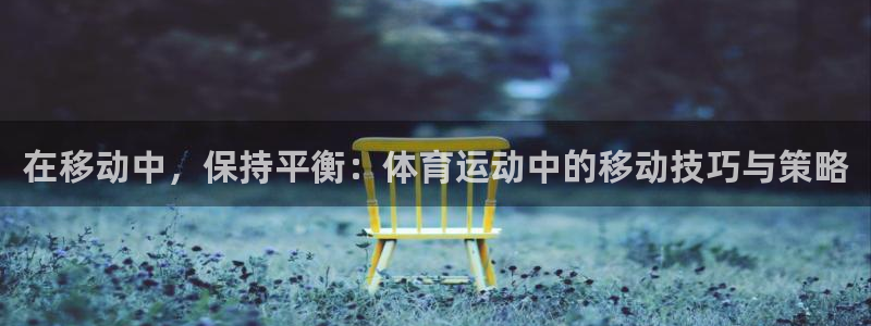 杏耀4官网：在移动中，保持平衡：体育运动中的移动技巧与策略